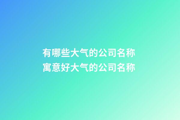 有哪些大气的公司名称 寓意好大气的公司名称-第1张-公司起名-玄机派